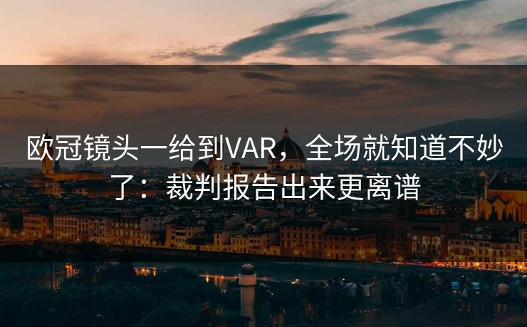 欧冠镜头一给到VAR，全场就知道不妙了：裁判报告出来更离谱