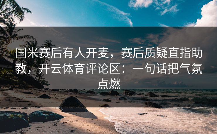 国米赛后有人开麦，赛后质疑直指助教，开云体育评论区：一句话把气氛点燃