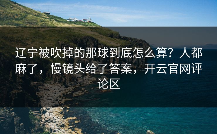 辽宁被吹掉的那球到底怎么算？人都麻了，慢镜头给了答案，开云官网评论区