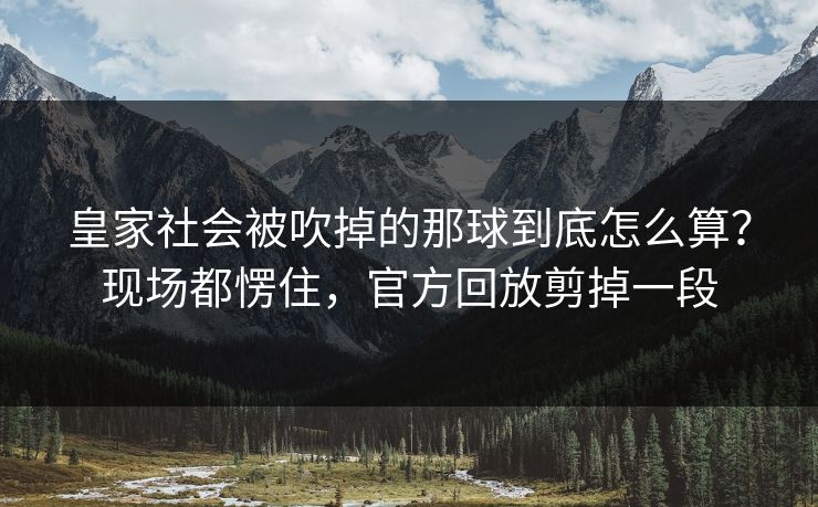 皇家社会被吹掉的那球到底怎么算？现场都愣住，官方回放剪掉一段