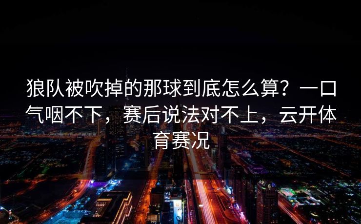 狼队被吹掉的那球到底怎么算？一口气咽不下，赛后说法对不上，云开体育赛况