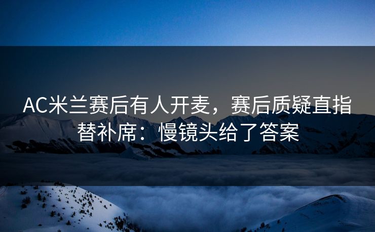AC米兰赛后有人开麦，赛后质疑直指替补席：慢镜头给了答案