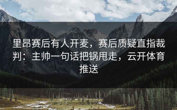 里昂赛后有人开麦，赛后质疑直指裁判：主帅一句话把锅甩走，云开体育推送