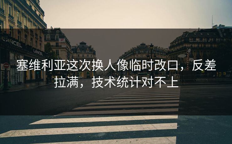 塞维利亚这次换人像临时改口，反差拉满，技术统计对不上