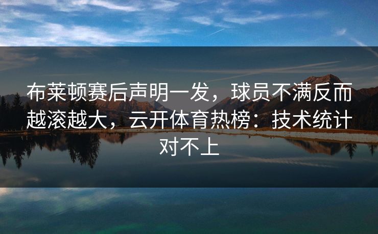 布莱顿赛后声明一发，球员不满反而越滚越大，云开体育热榜：技术统计对不上