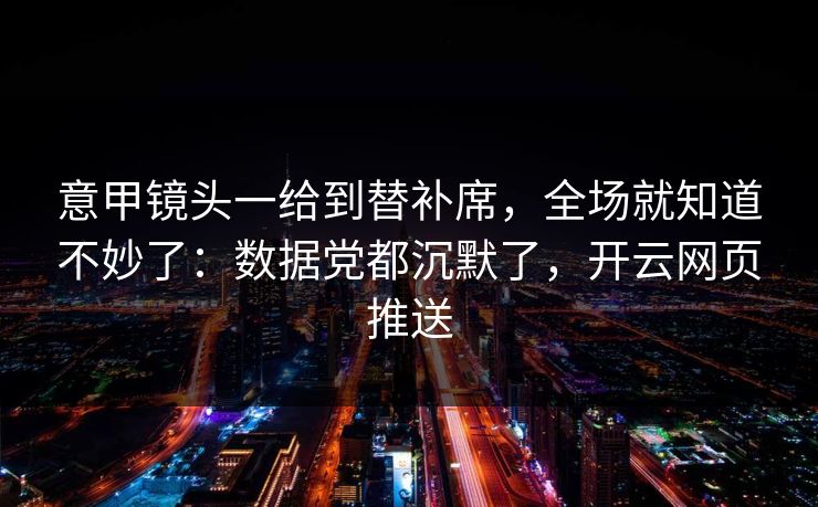 意甲镜头一给到替补席，全场就知道不妙了：数据党都沉默了，开云网页推送