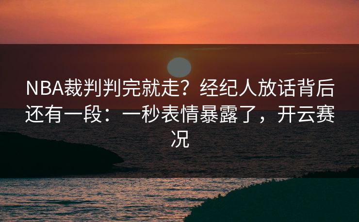 NBA裁判判完就走？经纪人放话背后还有一段：一秒表情暴露了，开云赛况