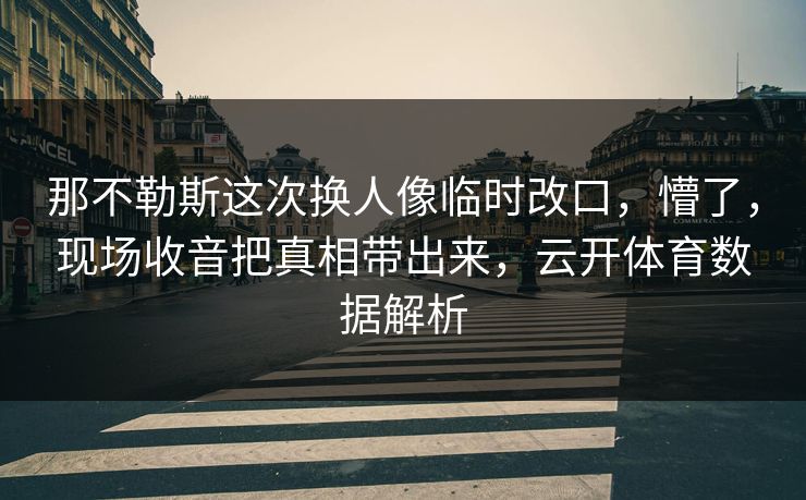 那不勒斯这次换人像临时改口，懵了，现场收音把真相带出来，云开体育数据解析