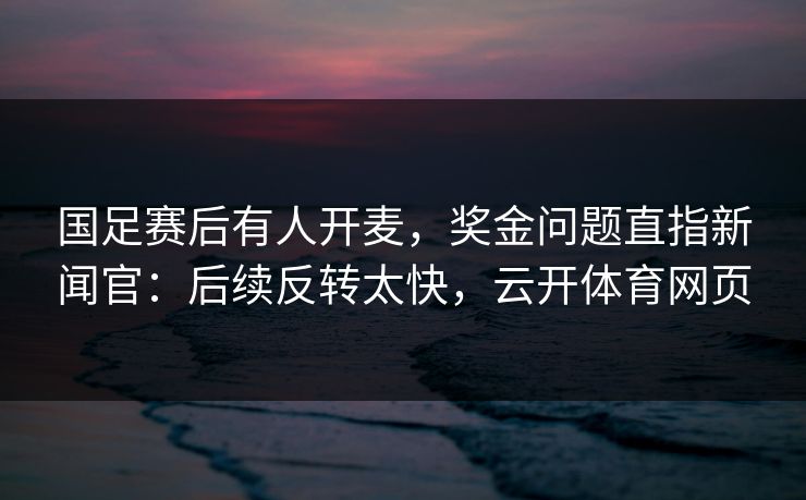 国足赛后有人开麦，奖金问题直指新闻官：后续反转太快，云开体育网页