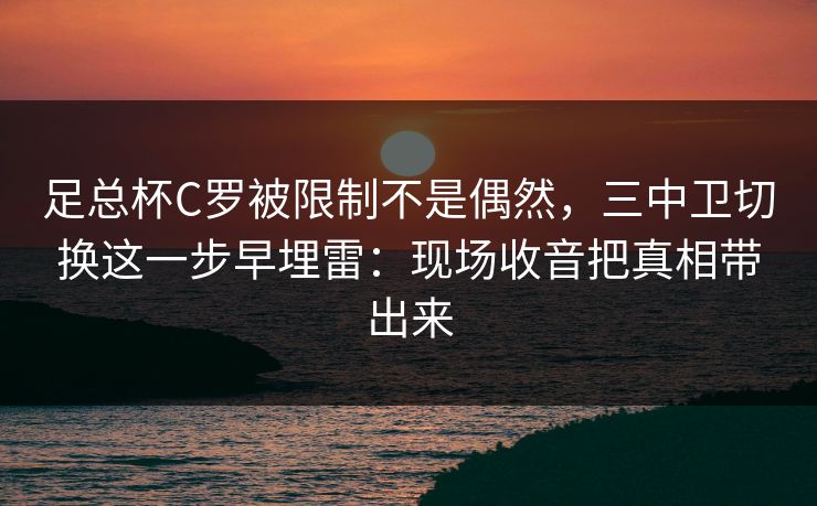 足总杯C罗被限制不是偶然，三中卫切换这一步早埋雷：现场收音把真相带出来