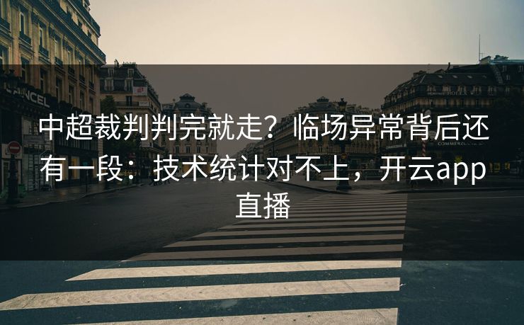 中超裁判判完就走？临场异常背后还有一段：技术统计对不上，开云app直播