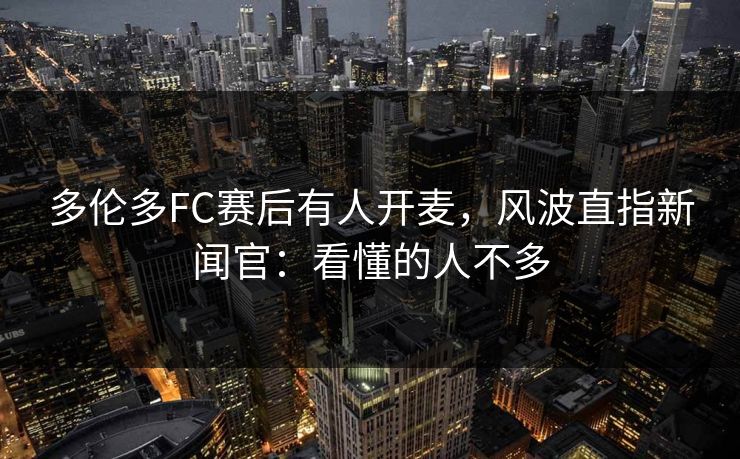 多伦多FC赛后有人开麦，风波直指新闻官：看懂的人不多