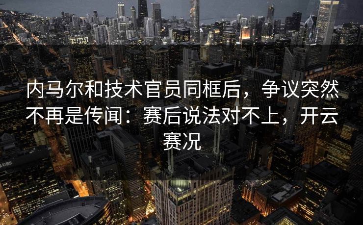 内马尔和技术官员同框后，争议突然不再是传闻：赛后说法对不上，开云赛况