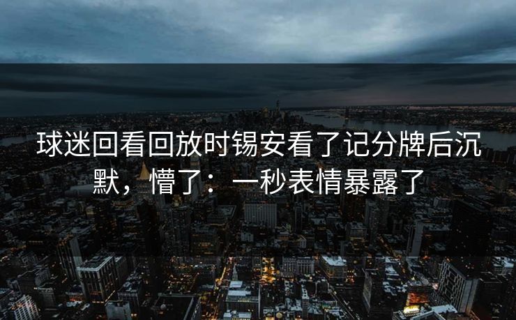 球迷回看回放时锡安看了记分牌后沉默,懵了:一秒表情暴露了 球迷回看回放时锡安看了记分牌后沉默,懵了:一秒表情暴露了
