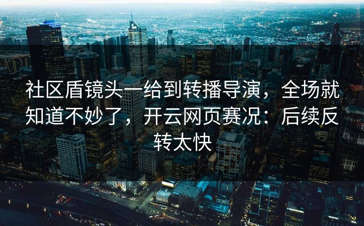 社区盾镜头一给到转播导演，全场就知道不妙了，开云网页赛况：后续反转太快