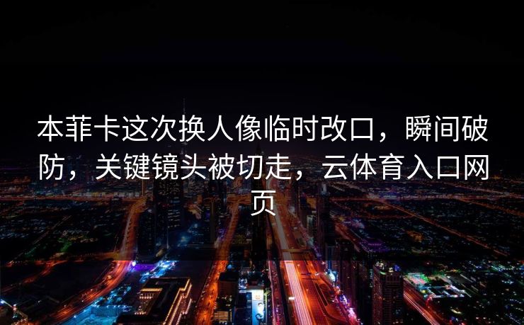 本菲卡这次换人像临时改口，瞬间破防，关键镜头被切走，云体育入口网页
