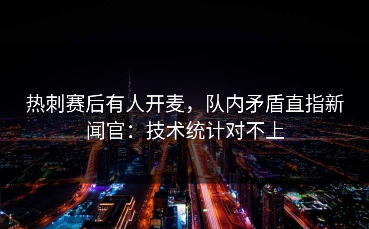 热刺赛后有人开麦，队内矛盾直指新闻官：技术统计对不上