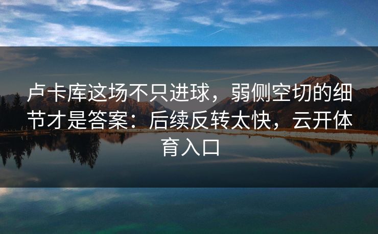 卢卡库这场不只进球，弱侧空切的细节才是答案：后续反转太快，云开体育入口
