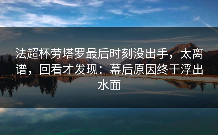 法超杯劳塔罗最后时刻没出手，太离谱，回看才发现：幕后原因终于浮出水面