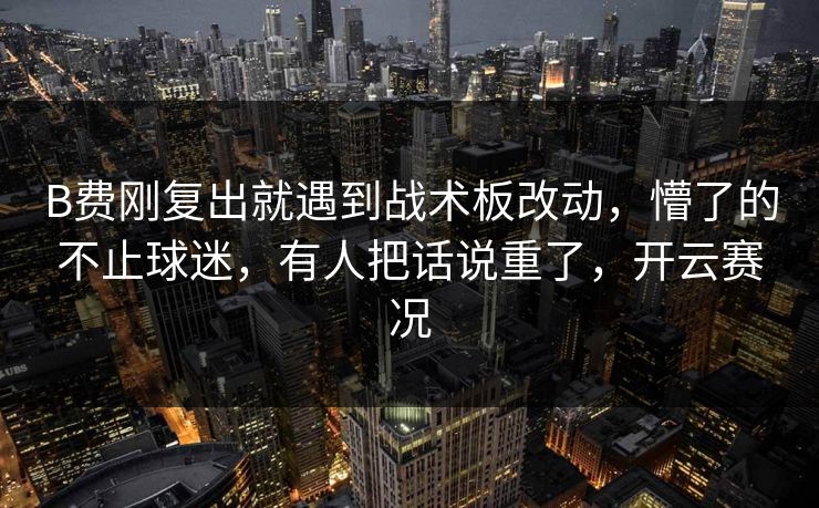 B费刚复出就遇到战术板改动，懵了的不止球迷，有人把话说重了，开云赛况