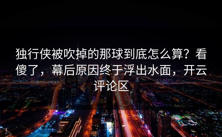 独行侠被吹掉的那球到底怎么算？看傻了，幕后原因终于浮出水面，开云评论区