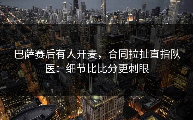 巴萨赛后有人开麦，合同拉扯直指队医：细节比比分更刺眼