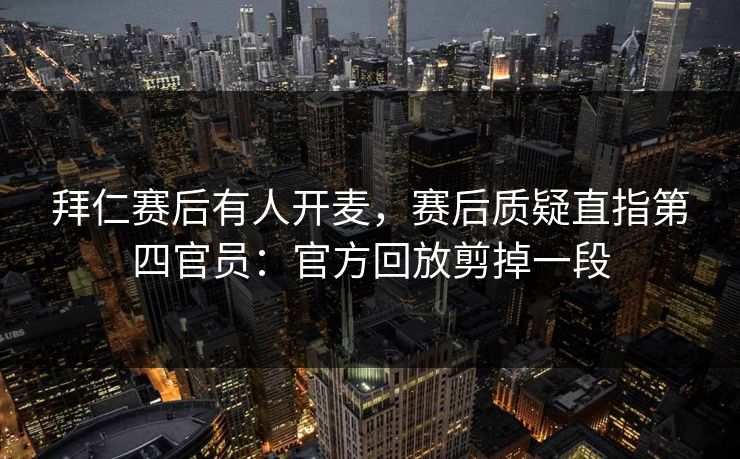 拜仁赛后有人开麦，赛后质疑直指第四官员：官方回放剪掉一段