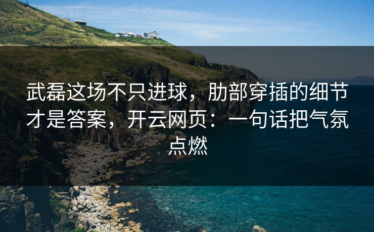武磊这场不只进球，肋部穿插的细节才是答案，开云网页：一句话把气氛点燃