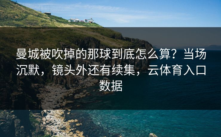 曼城被吹掉的那球到底怎么算？当场沉默，镜头外还有续集，云体育入口数据