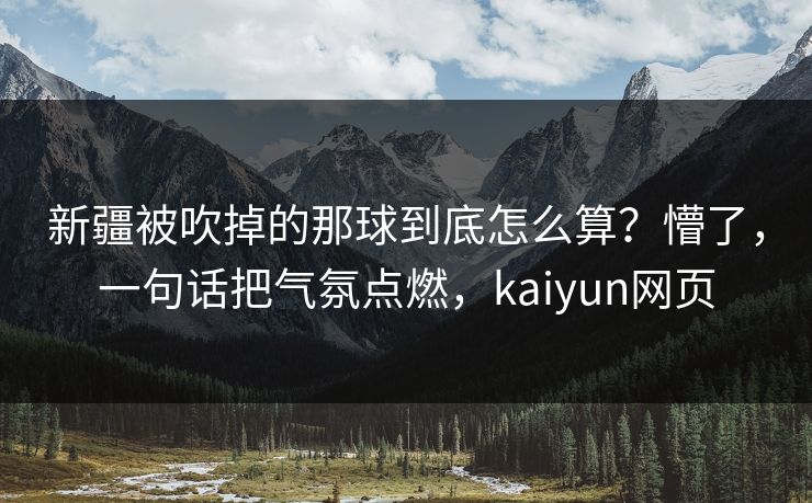 新疆被吹掉的那球到底怎么算？懵了，一句话把气氛点燃，kaiyun网页