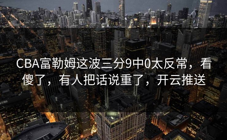 CBA富勒姆这波三分9中0太反常，看傻了，有人把话说重了，开云推送