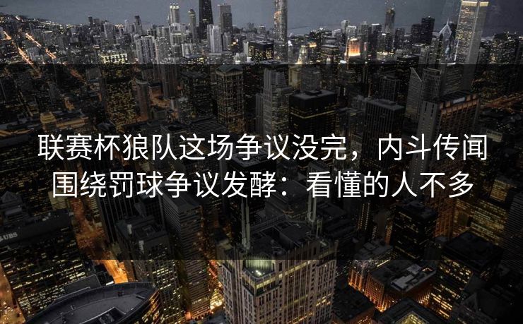 联赛杯狼队这场争议没完，内斗传闻围绕罚球争议发酵：看懂的人不多
