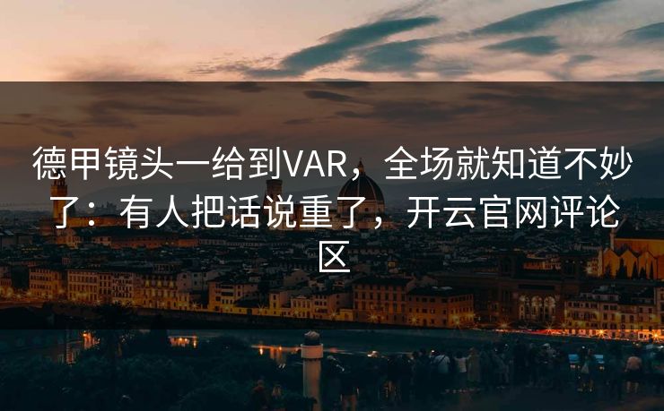 德甲镜头一给到VAR，全场就知道不妙了：有人把话说重了，开云官网评论区