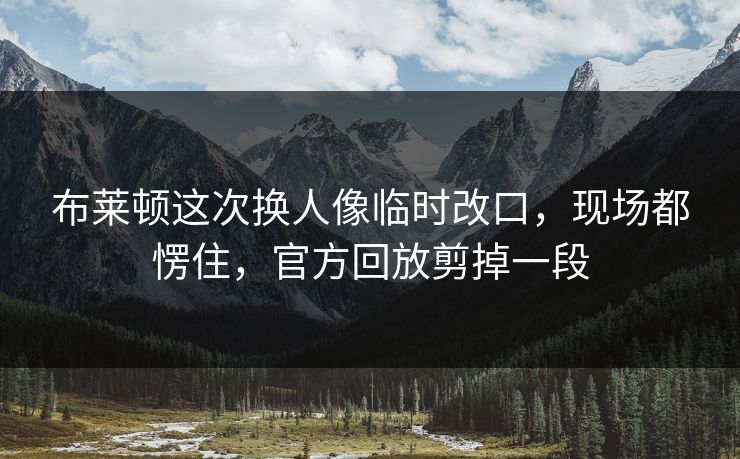 布莱顿这次换人像临时改口，现场都愣住，官方回放剪掉一段