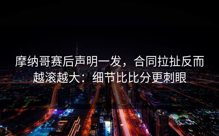 摩纳哥赛后声明一发，合同拉扯反而越滚越大：细节比比分更刺眼