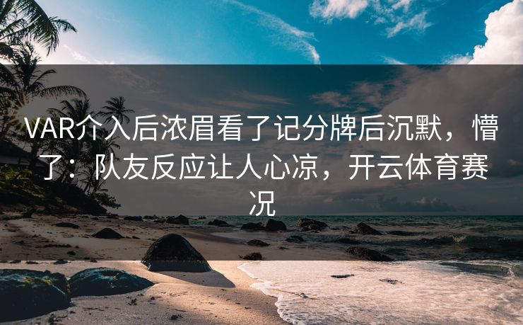 VAR介入后浓眉看了记分牌后沉默，懵了：队友反应让人心凉，开云体育赛况