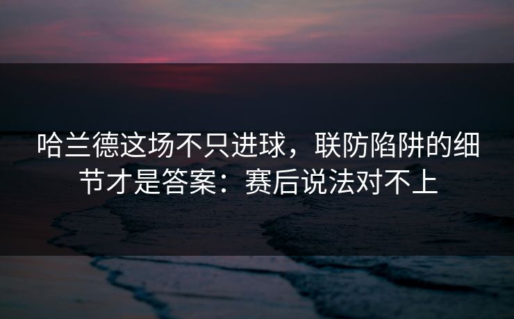 哈兰德这场不只进球，联防陷阱的细节才是答案：赛后说法对不上