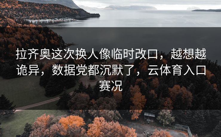 拉齐奥这次换人像临时改口，越想越诡异，数据党都沉默了，云体育入口赛况