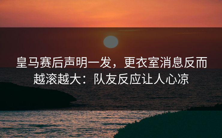 皇马赛后声明一发，更衣室消息反而越滚越大：队友反应让人心凉