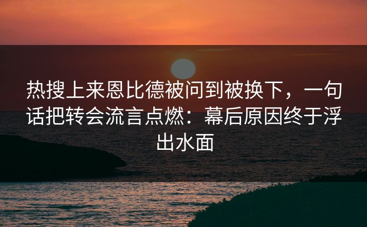 热搜上来恩比德被问到被换下，一句话把转会流言点燃：幕后原因终于浮出水面