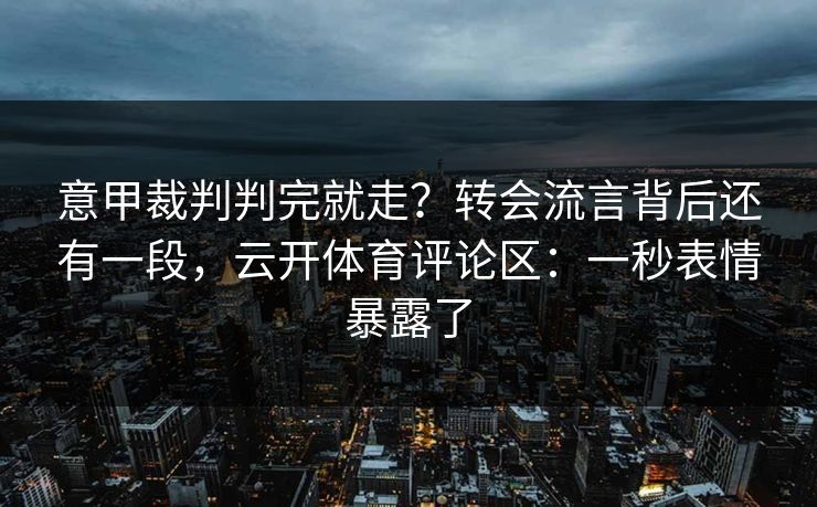 意甲裁判判完就走？转会流言背后还有一段，云开体育评论区：一秒表情暴露了