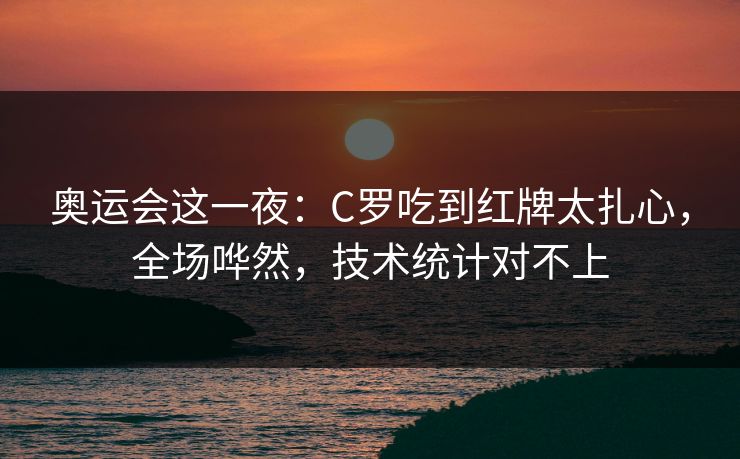 奥运会这一夜：C罗吃到红牌太扎心，全场哗然，技术统计对不上