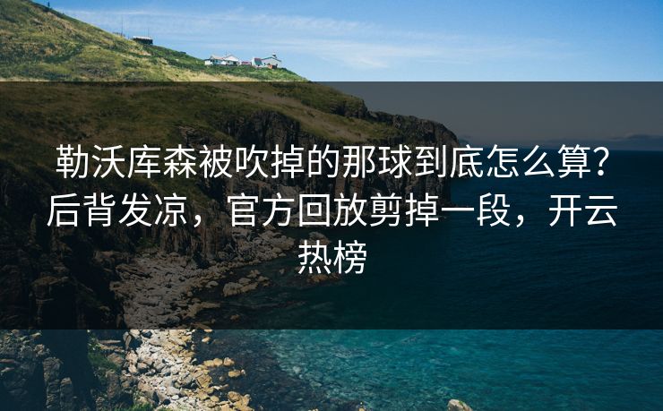 勒沃库森被吹掉的那球到底怎么算？后背发凉，官方回放剪掉一段，开云热榜