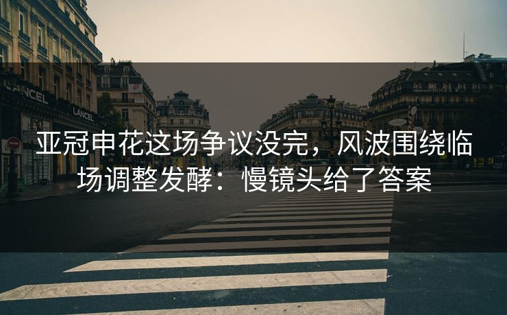 亚冠申花这场争议没完，风波围绕临场调整发酵：慢镜头给了答案
