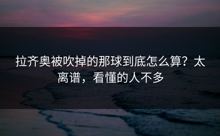 拉齐奥被吹掉的那球到底怎么算？太离谱，看懂的人不多