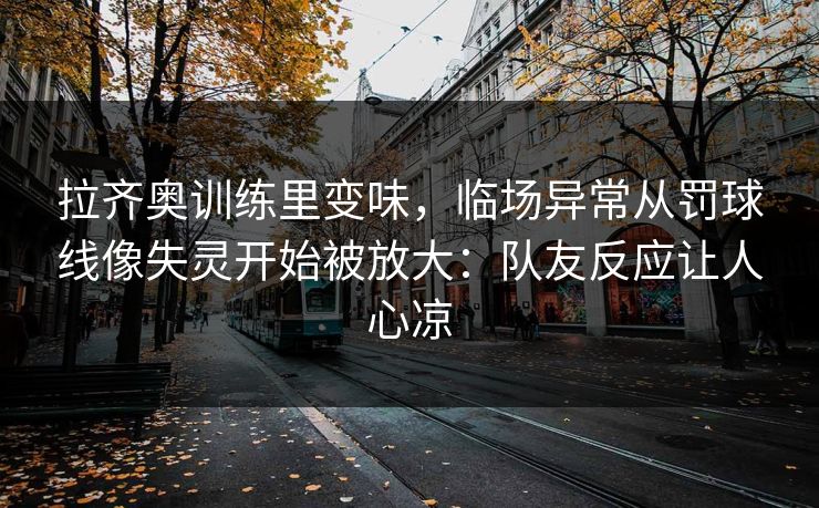 拉齐奥训练里变味，临场异常从罚球线像失灵开始被放大：队友反应让人心凉