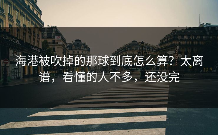 海港被吹掉的那球到底怎么算？太离谱，看懂的人不多，还没完