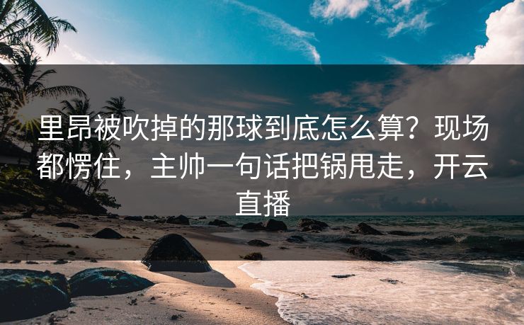 里昂被吹掉的那球到底怎么算？现场都愣住，主帅一句话把锅甩走，开云直播