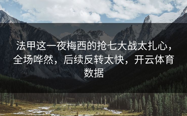 法甲这一夜梅西的抢七大战太扎心，全场哗然，后续反转太快，开云体育数据