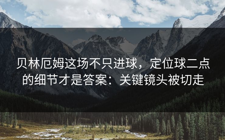 贝林厄姆这场不只进球，定位球二点的细节才是答案：关键镜头被切走